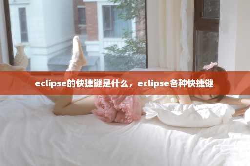 eclipse的快捷键是什么，eclipse各种快捷键 