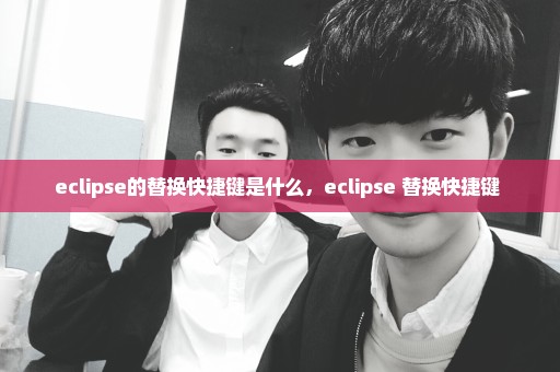 eclipse的替换快捷键是什么，eclipse 替换快捷键 