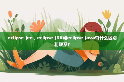 eclipse-jee、eclipse-JDK和eclipse-java有什么区别和联系？