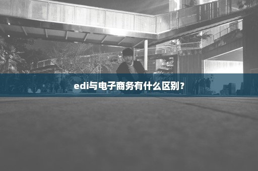 edi与电子商务有什么区别？