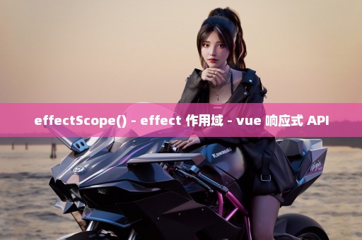 effectScope() - effect 作用域 - vue 响应式 API