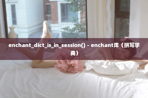 enchant_dict_is_in_session() - enchant库（拼写字典）