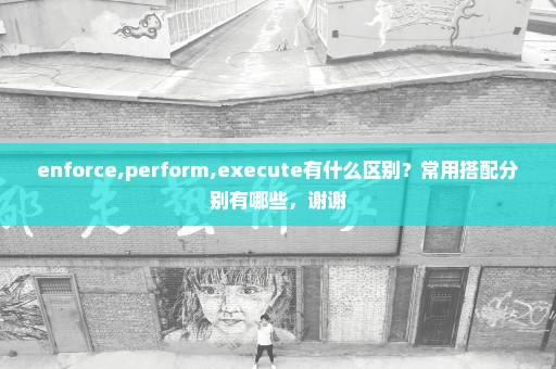 enforce,perform,execute有什么区别？常用搭配分别有哪些，谢谢