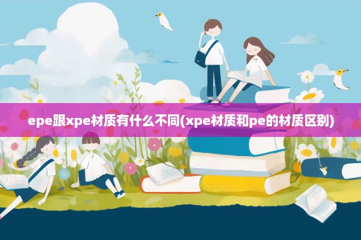 epe跟xpe材质有什么不同(xpe材质和pe的材质区别)