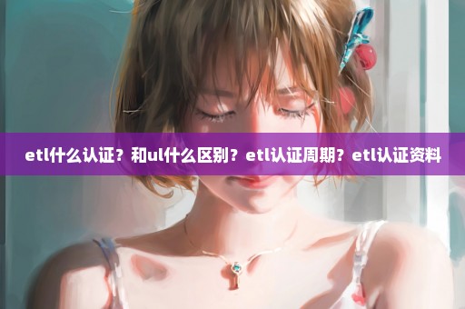 etl什么认证？和ul什么区别？etl认证周期？etl认证资料