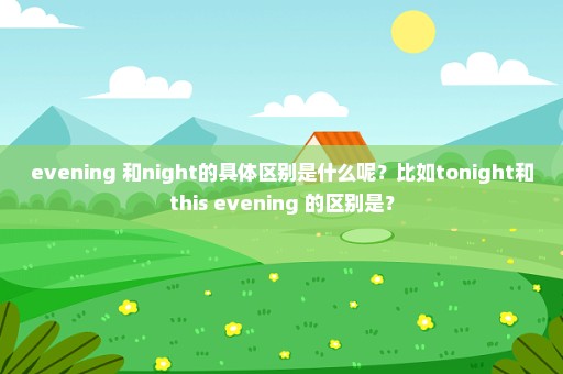 evening 和night的具体区别是什么呢？比如tonight和this evening 的区别是？