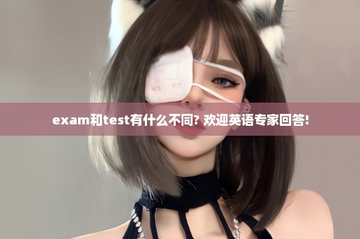 exam和test有什么不同? 欢迎英语专家回答!