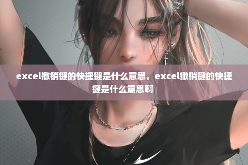 excel撤销键的快捷键是什么意思，excel撤销键的快捷键是什么意思啊 