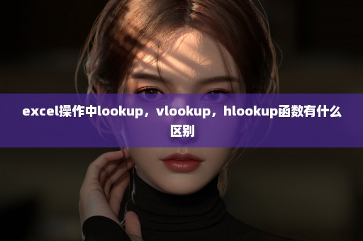 excel操作中lookup，vlookup，hlookup函数有什么区别