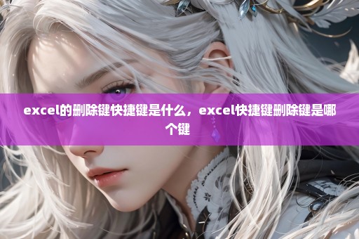 excel的删除键快捷键是什么，excel快捷键删除键是哪个键 