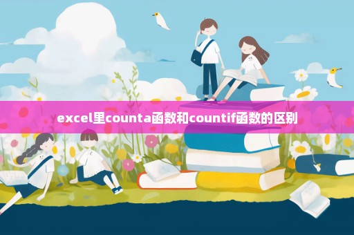 excel里counta函数和countif函数的区别