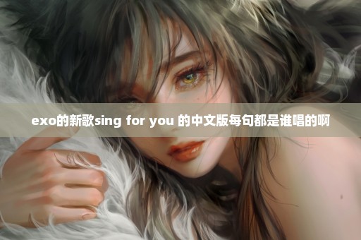 exo的新歌sing for you 的中文版每句都是谁唱的啊