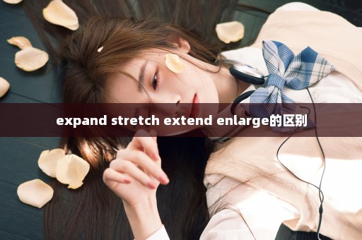 expand stretch extend enlarge的区别