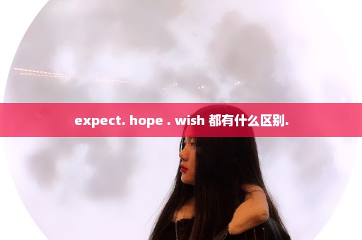 expect. hope . wish 都有什么区别.