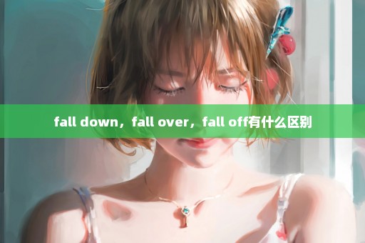 fall down，fall over，fall off有什么区别