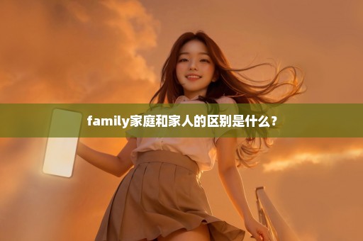 family家庭和家人的区别是什么？