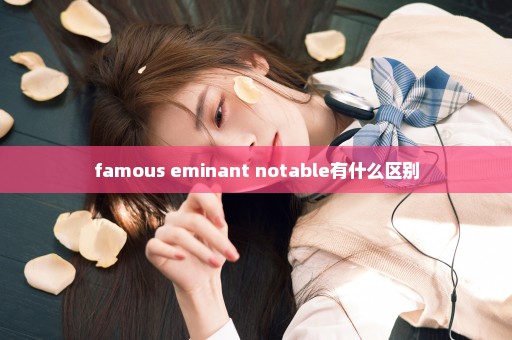 famous eminant notable有什么区别