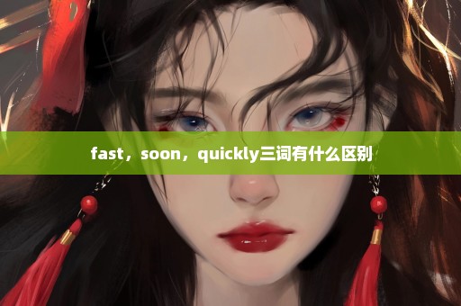 fast，soon，quickly三词有什么区别