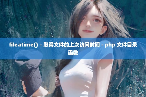 fileatime() - 取得文件的上次访问时间 - php 文件目录函数