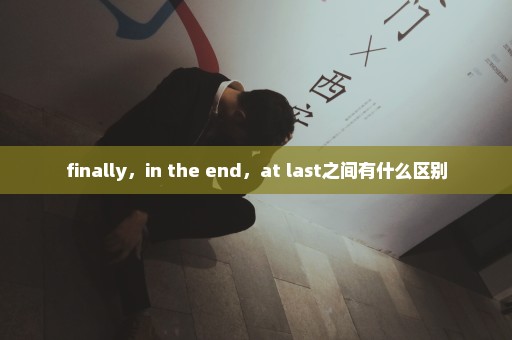 finally，in the end，at last之间有什么区别