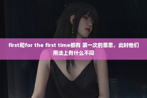 first和for the first time都有 第一次的意思，此时他们用法上有什么不同