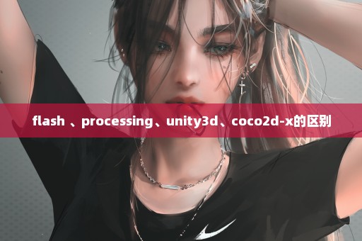 flash 、processing、unity3d、coco2d-x的区别