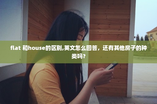 flat 和house的区别,英文怎么回答，还有其他房子的种类吗？