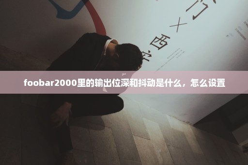 foobar2000里的输出位深和抖动是什么，怎么设置