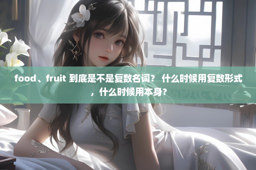 food、fruit 到底是不是复数名词？ 什么时候用复数形式，什么时候用本身？