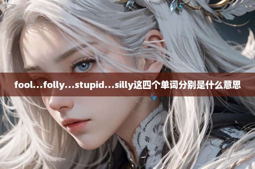 fool…folly…stupid…silly这四个单词分别是什么意思