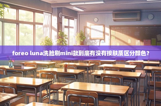 foreo luna洗脸刷mini款到底有没有按肤质区分颜色？