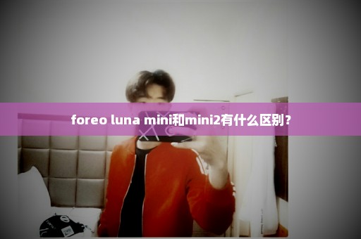 foreo luna mini和mini2有什么区别？