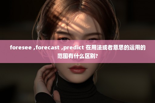 foresee ,forecast ,predict 在用法或者意思的运用的范围有什么区别?