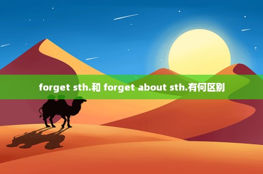 forget sth.和 forget about sth.有何区别