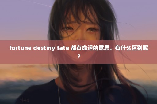 fortune destiny fate 都有命运的意思，有什么区别呢？