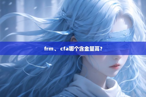 frm、 cfa哪个含金量高？