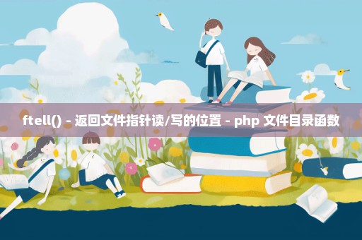 ftell() - 返回文件指针读/写的位置 - php 文件目录函数