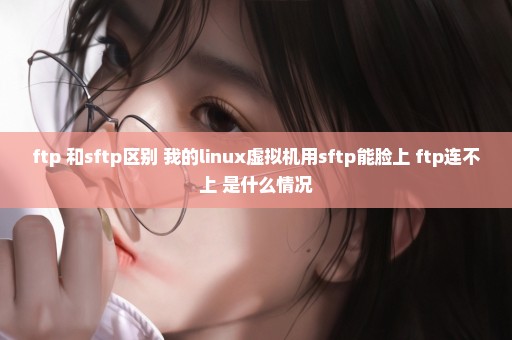 ftp 和sftp区别 我的linux虚拟机用sftp能脸上 ftp连不上 是什么情况