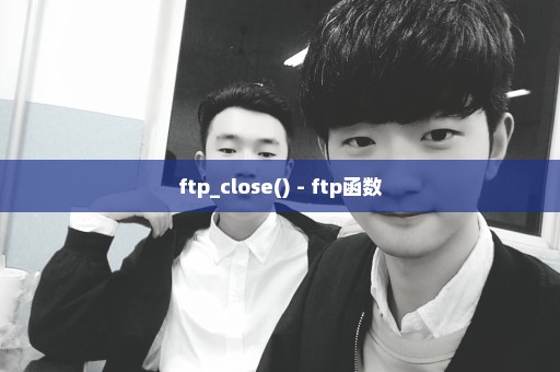 ftp_close() - ftp函数