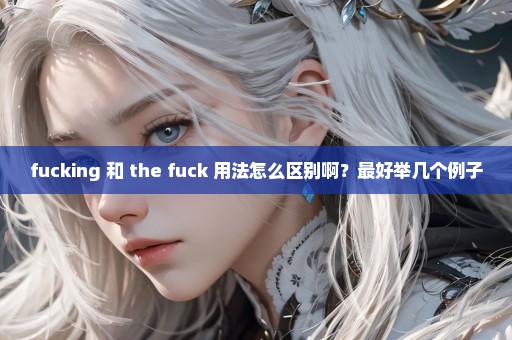 fucking 和 the fuck 用法怎么区别啊？最好举几个例子