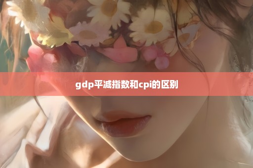 gdp平减指数和cpi的区别