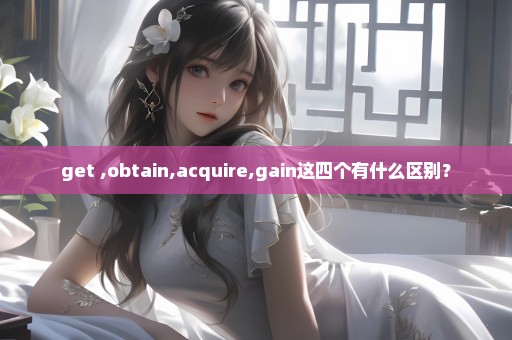 get ,obtain,acquire,gain这四个有什么区别？