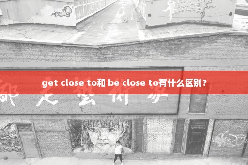 get close to和 be close to有什么区别？