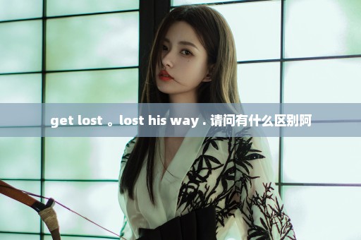 get lost 。lost his way . 请问有什么区别阿