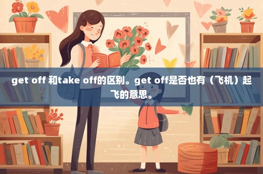 get off 和take off的区别。get off是否也有（飞机）起飞的意思。