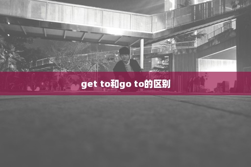 get to和go to的区别