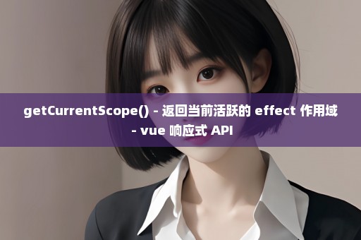 getCurrentScope() - 返回当前活跃的 effect 作用域 - vue 响应式 API