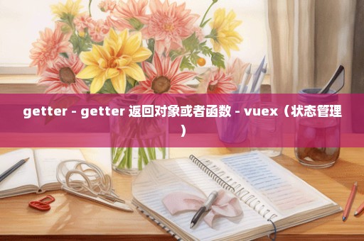 getter - getter 返回对象或者函数 - vuex（状态管理）