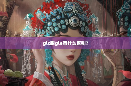 glc跟gle有什么区别？