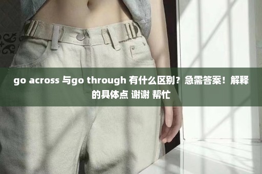 go across 与go through 有什么区别？急需答案！解释的具体点 谢谢 帮忙